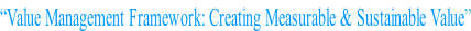 “Value Management Framework: Creating Measurable & Sustainable Value”